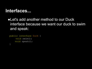 ●Let's add another method to our Duck
interface because we want our duck to swim
and speak:
public interface Duck {
void swim();
void speak();
}
Interfaces...
 