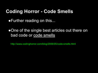 ●Further reading on this...
●One of the single best articles out there on
bad code or code smells
http://www.codinghorror.com/blog/2006/05/code-smells.html
Coding Horror - Code Smells
 