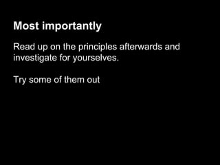 Most importantly
Read up on the principles afterwards and
investigate for yourselves.
Try some of them out
 