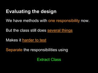 Evaluating the design
We have methods with one responsibility now.
But the class still does several things
Makes it harder to test
Separate the responsibilities using
Extract Class
 