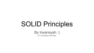 SOLID Principles
By Irwansyah :)
A C Developer wannabe
 