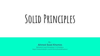 Solid Principles
By :
Ahmed Saad Khames
Backend Lead Developer @ Shopbox
https://www.linkedin.com/in/ahmedsaadkhames/
 