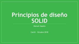 Principios de diseño
SOLID
Manuel Zapata
CaliJS – Octubre 2018
 