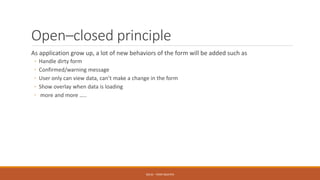 Open–closed principle
As application grow up, a lot of new behaviors of the form will be added such as
◦ Handle dirty form
◦ Confirmed/warning message
◦ User only can view data, can’t make a change in the form
◦ Show overlay when data is loading
◦ more and more …..
SOLID - TOAN NGUYEN
 