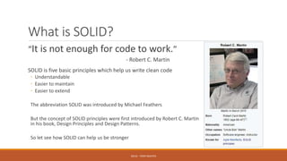 What is SOLID?
“It is not enough for code to work.”
- Robert C. Martin
SOLID is five basic principles which help us write clean code
◦ Understandable
◦ Easier to maintain
◦ Easier to extend
The abbreviation SOLID was introduced by Michael Feathers
But the concept of SOLID principles were first introduced by Robert C. Martin
in his book, Design Principles and Design Patterns.
So let see how SOLID can help us be stronger
SOLID - TOAN NGUYEN
 