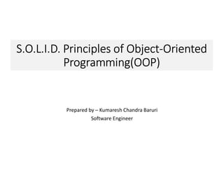 S.O.L.I.D. Principles of Object-Oriented
Programming(OOP)
Prepared by – Kumaresh Chandra Baruri
Software Engineer
 