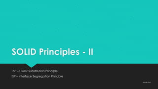 SOLID Principles - II
LSP – Liskov Substitution Principle
ISP – Interface Segregation Principle
Maulik Soni
 