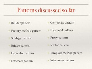 Patterns discussed so far
✓ Builder pattern
✓ Factory method pattern
✓ Strategy pattern
✓ Bridge pattern
✓ Decorator pattern
✓ Observer pattern
✓ Composite pattern
✓ Flyweight pattern
✓ Proxy pattern
✓ Visitor pattern
✓ Template method pattern
✓ Interpreter pattern
 