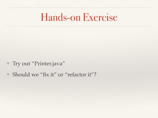 What is refactoring?
Refactoring (noun): a change
made to the internal structure of
software to make it easier to
understand and cheaper to
modify without changing its
observable behavior
Refactor (verb): to restructure
software by applying a series
of refactorings without
changing its observable
behavior
 