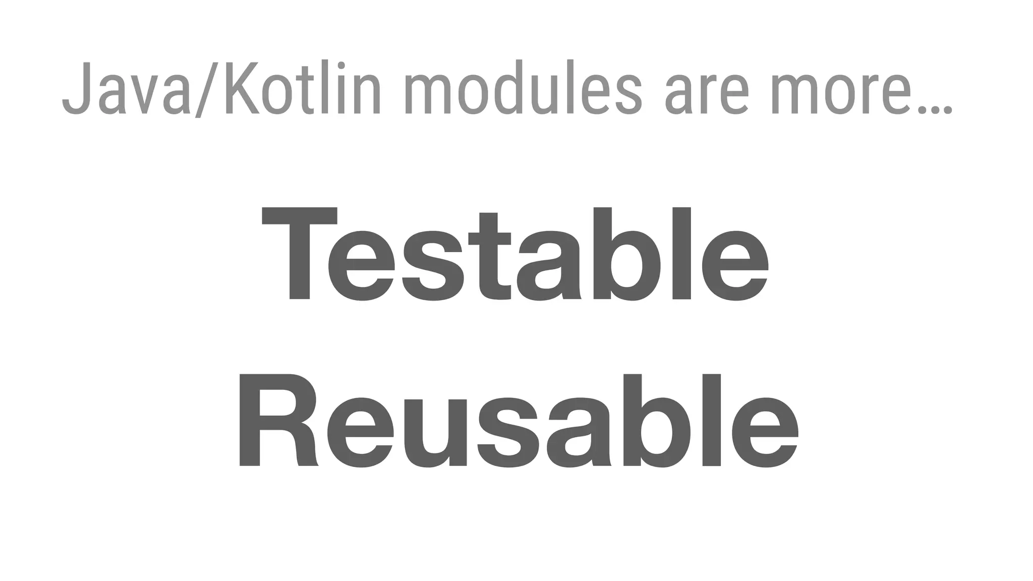 Java/Kotlin modules are more…
Testable
Reusable
 