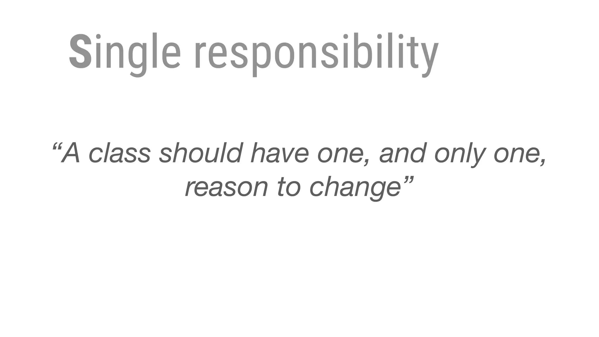 Single responsibility
“A class should have one, and only one,
reason to change”
 