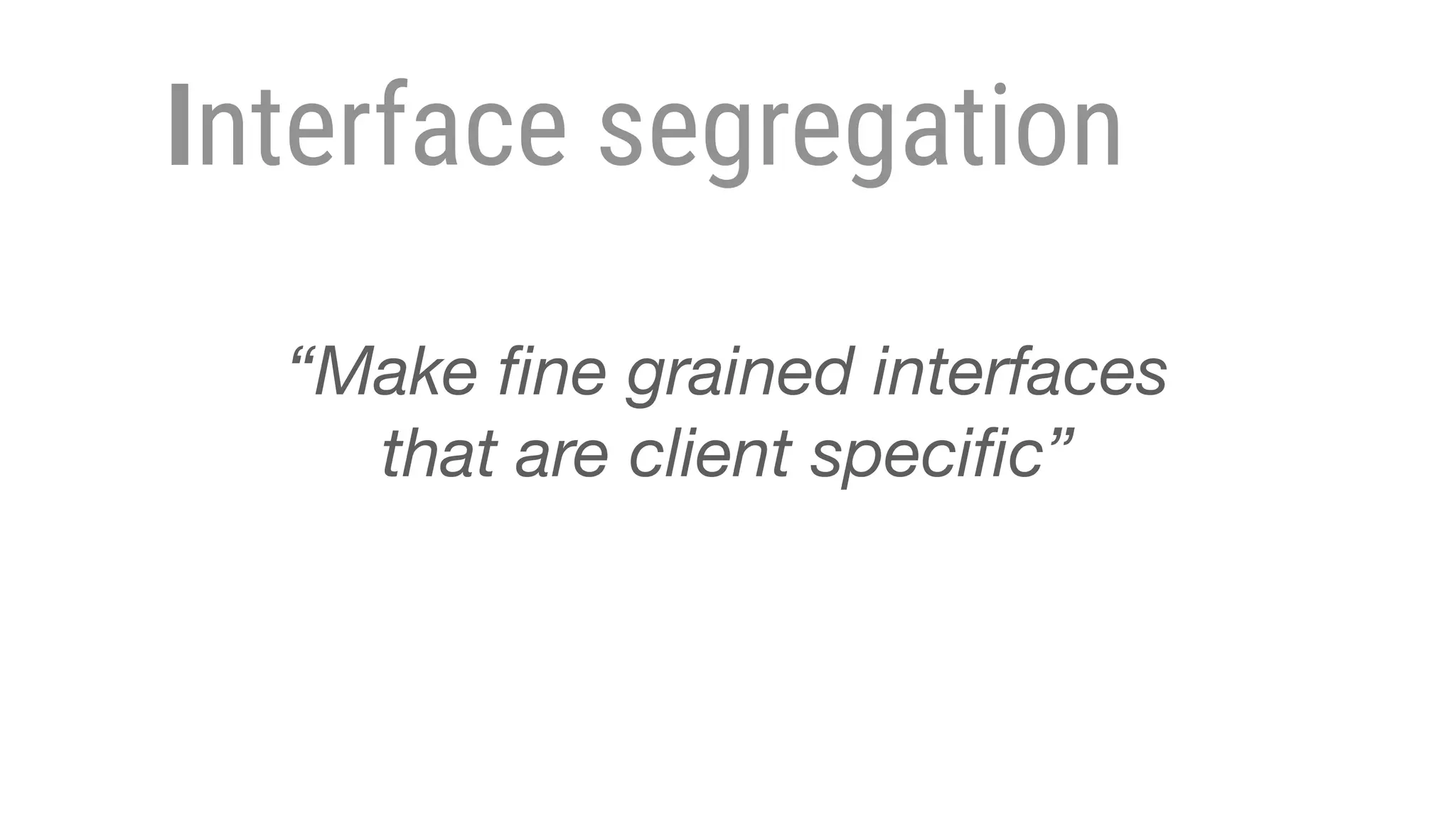Interface segregation
“Make ﬁne grained interfaces
that are client speciﬁc”
 
