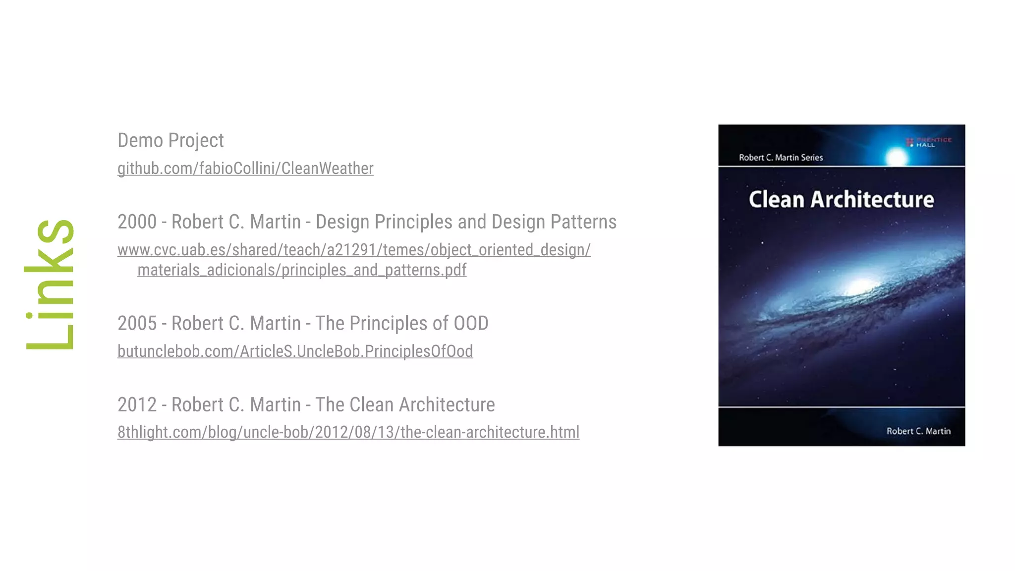 Links
Demo Project
github.com/fabioCollini/CleanWeather
2000 - Robert C. Martin - Design Principles and Design Patterns
www.cvc.uab.es/shared/teach/a21291/temes/object_oriented_design/
materials_adicionals/principles_and_patterns.pdf
2005 - Robert C. Martin - The Principles of OOD
butunclebob.com/ArticleS.UncleBob.PrinciplesOfOod
2012 - Robert C. Martin - The Clean Architecture
8thlight.com/blog/uncle-bob/2012/08/13/the-clean-architecture.html
 