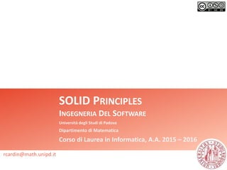 SOLID PRINCIPLES
INGEGNERIA DEL SOFTWARE
Università degli Studi di Padova
Dipartimento di Matematica
Corso di Laurea in Informatica, A.A. 2015 – 2016
rcardin@math.unipd.it
 