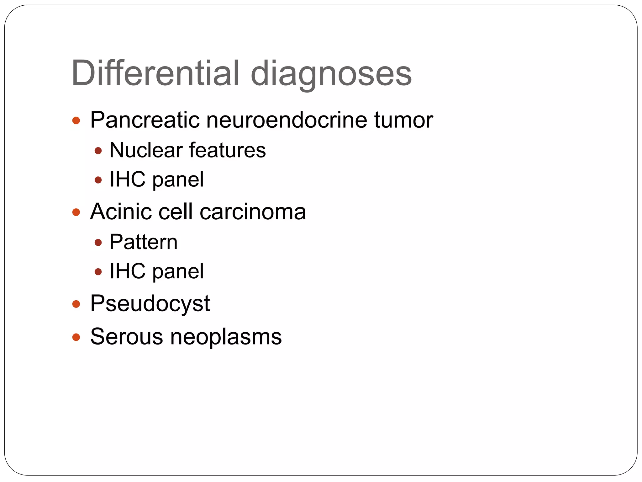 Differential diagnoses
 Pancreatic neuroendocrine tumor
 Nuclear features
 IHC panel
 Acinic cell carcinoma
 Pattern
 IHC panel
 Pseudocyst
 Serous neoplasms
 