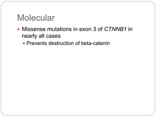 Molecular
 Missense mutations in exon 3 of CTNNB1 in
nearly all cases
 Prevents destruction of beta-catenin
 