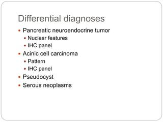 Differential diagnoses
 Pancreatic neuroendocrine tumor
 Nuclear features
 IHC panel
 Acinic cell carcinoma
 Pattern
 IHC panel
 Pseudocyst
 Serous neoplasms
 