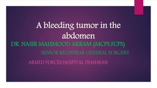 A bleeding tumor in the
abdomen
DR. NASIR MAHMOOD AKRAM (MCPS,FCPS)
SENIOR REGISTRAR GENERAL SURGERY
ARMED FORCES HOSPITAL DHAHRAN
 