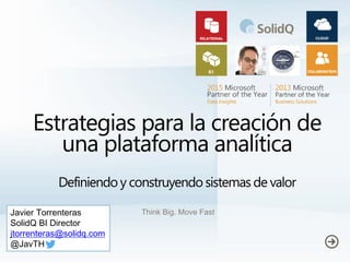 Estrategias para la creación de
una plataforma analítica
Definiendoy construyendo sistemas de valor
Think Big. Move FastJavier Torrenteras
SolidQ BI Director
jtorrenteras@solidq.com
@JavTH
 