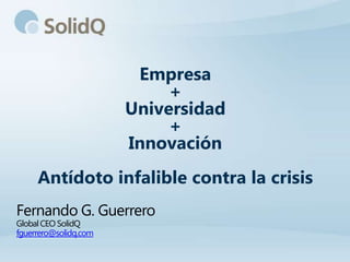 Empresa
                            +
                       Universidad
                            +
                       Innovación
     Antídoto infalible contra la crisis
Fernando G. Guerrero
Global CEO SolidQ
fguerrero@solidq.com
 