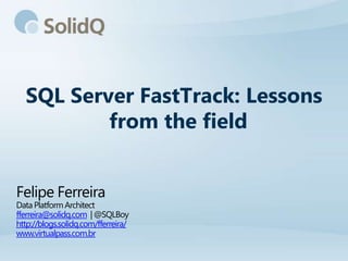 SQL Server FastTrack: Lessons
          from the field


Felipe Ferreira
Data Platform Architect
fferreira@solidq.com | @SQLBoy
http://blogs.solidq.com/fferreira/
www.virtualpass.com.br
 