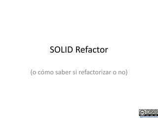 SOLID Refactor (o cómo saber si refactorizar o no) 