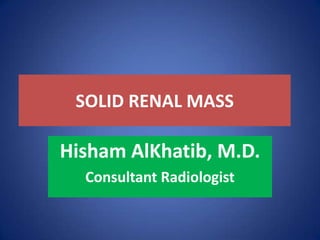 SOLID RENAL MASS
Hisham AlKhatib, M.D.
Consultant Radiologist
 