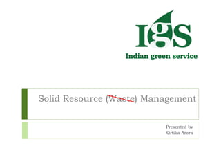 Solid Resource (Waste) Management
Presented by
Kirtika Arora
Indian green service
 