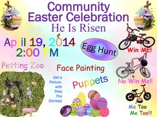 He Is Risen
Easter Celebration
April 19, 2014
2:00 PM Win ME!
Me Too
Me Too!!!
Face Painting
No Win Me!!
Community
Get a
Picture
with
Pete
The
Donkey!
 