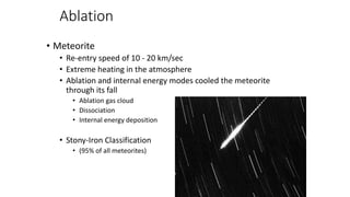 Ablation
• Meteorite
• Re-entry speed of 10 - 20 km/sec
• Extreme heating in the atmosphere
• Ablation and internal energy modes cooled the meteorite
through its fall
• Ablation gas cloud
• Dissociation
• Internal energy deposition
• Stony-Iron Classification
• (95% of all meteorites)
 