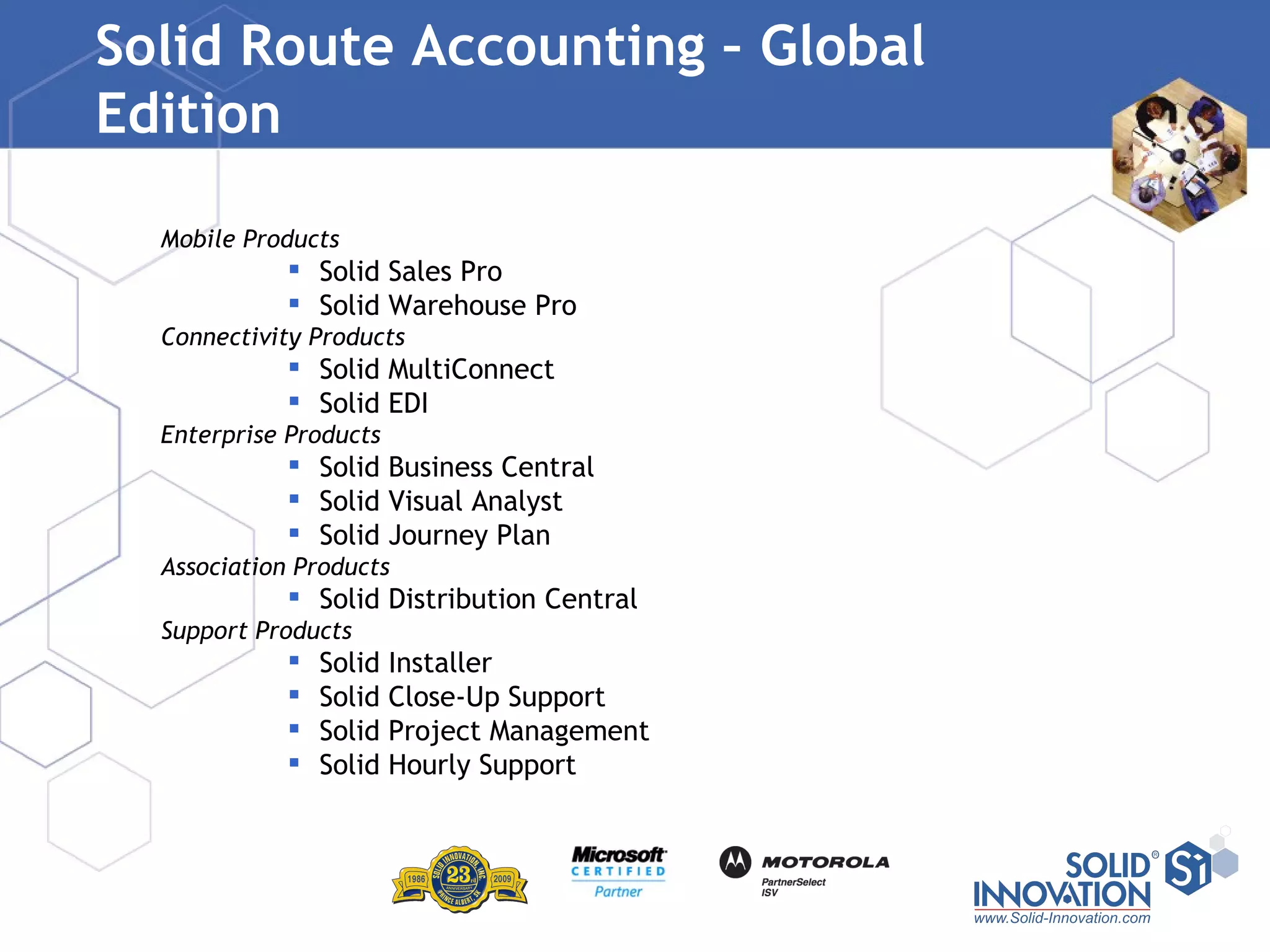 Solid Route Accounting – Global Edition Mobile Products Solid Sales Pro Solid Warehouse Pro Connectivity Products Solid MultiConnect Solid EDI Enterprise Products Solid Business Central Solid Visual Analyst Solid Journey Plan Association Products Solid Distribution Central Support Products Solid Installer Solid Close-Up Support Solid Project Management Solid Hourly Support 