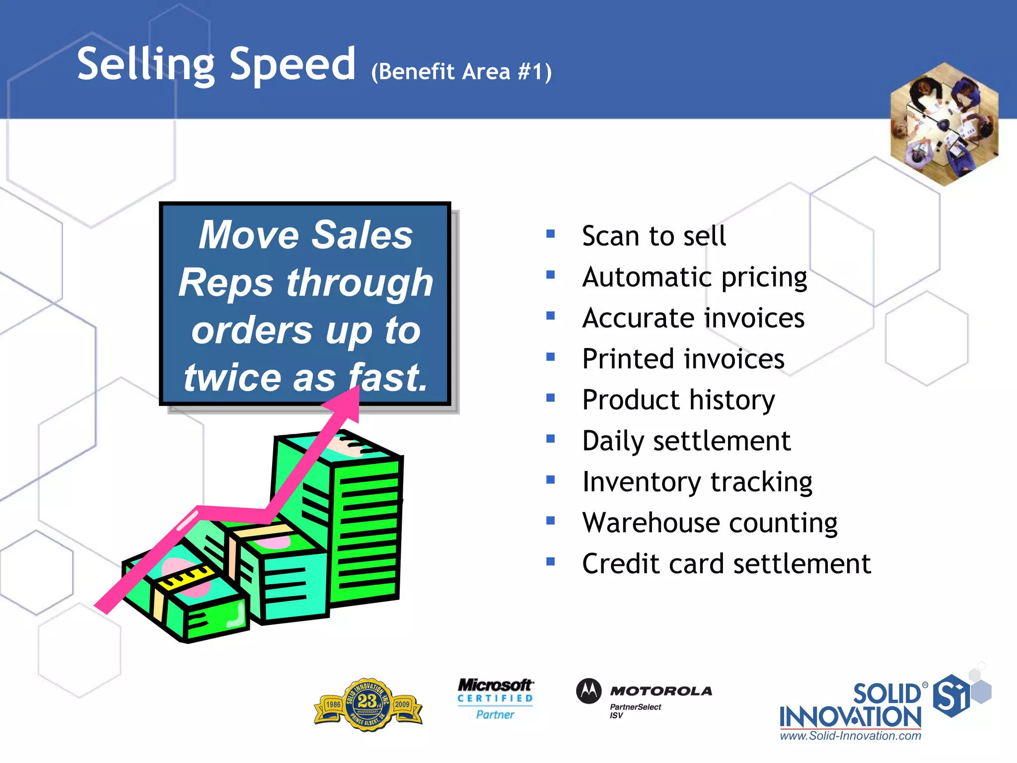 Selling Speed  (Benefit Area #1) Scan to sell Automatic pricing Accurate invoices Printed invoices Product history Daily settlement Inventory tracking Warehouse counting Credit card settlement Move Sales Reps through orders up to twice as fast. 