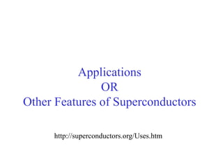 Applications
OR
Other Features of Superconductors
http://superconductors.org/Uses.htm
 
