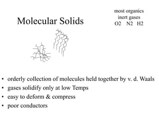 Molecular Solids
• orderly collection of molecules held together by v. d. Waals
• gases solidify only at low Temps
• easy to deform & compress
• poor conductors
most organics
inert gases
O2 N2 H2
 
