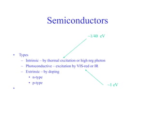 Semiconductors
• Types
– Intrinsic – by thermal excitation or high nrg photon
– Photoconductive – excitation by VIS-red or IR
– Extrinsic – by doping
• n-type
• p-type
•
~1 eV
~1/40 eV
 