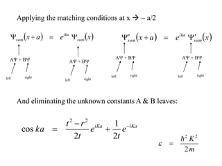    
x
e
a
x sum
ika
sum 


    
x
e
a
x sum
ika
sum 



Applying the matching conditions at x   a/2
A + B
left right
A + B
left right
A + B
left right
A + B
left right
iKa
iKa
e
t
e
t
r
t
ka 



2
1
2
cos
2
2
m
K
2
2
2


e
And eliminating the unknown constants A & B leaves:
 