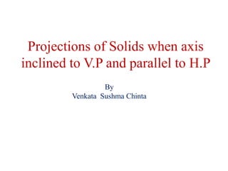 Projections of Solids when axis
inclined to V.P and parallel to H.P
By
Venkata Sushma Chinta
 