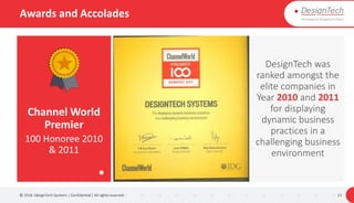 Awards and Accolades
© 2018. DesignTech Systems | Confidential | All rights reserved. 13
DesignTech was
ranked amongst the
elite companies in
Year 2010 and 2011
for displaying
dynamic business
practices in a
challenging business
environment
Channel World
Premier
100 Honoree 2010
& 2011
 