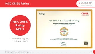 NSIC CRISIL Rating
© 2018. DesignTech Systems | Confidential | All rights reserved. 17
NSIC CRISIL
Rating:
MSE 1
Stands for Highest
credit worthiness
 