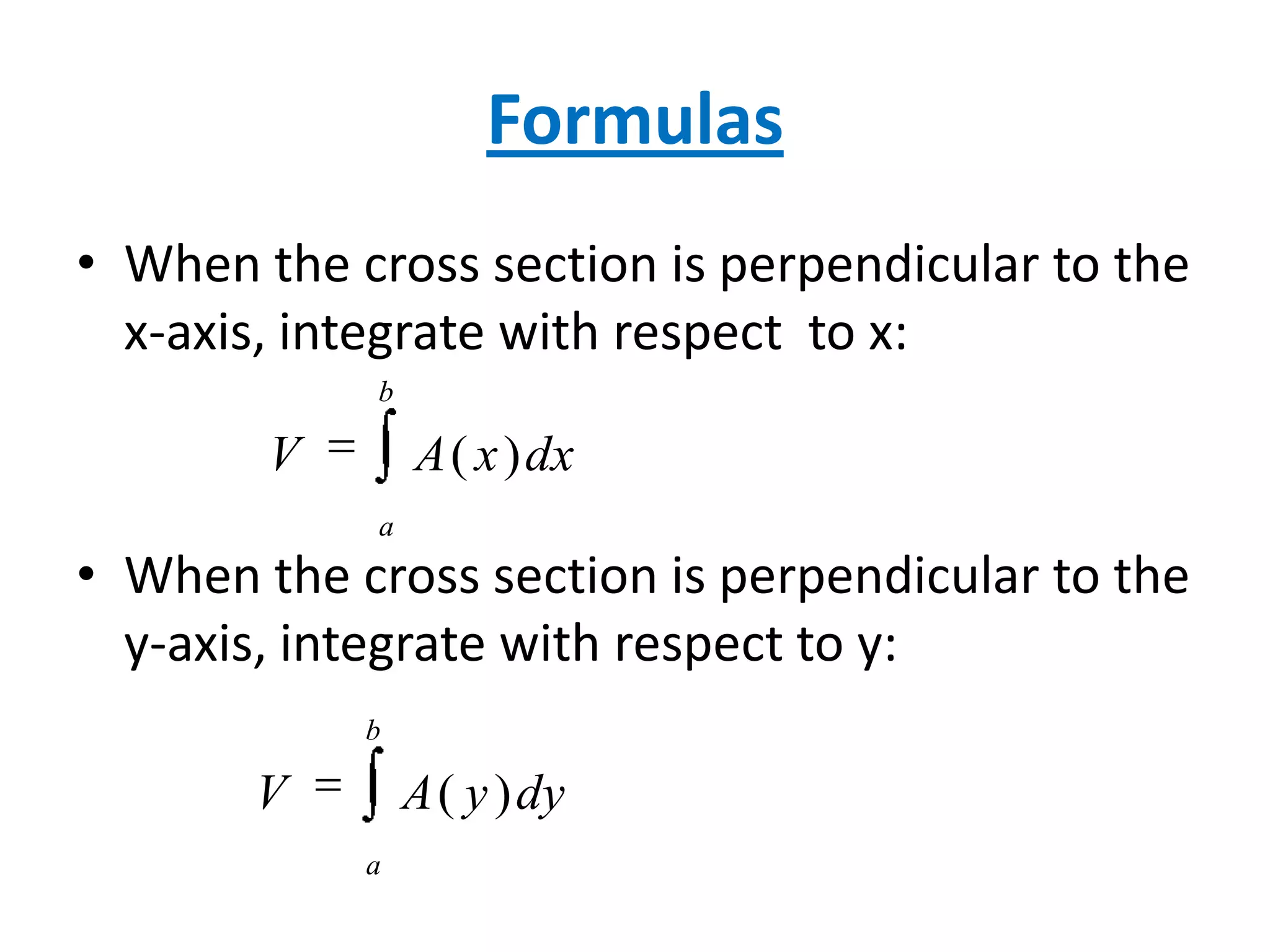 Formulas
• When the cross section is perpendicular to the
x-axis, integrate with respect to x:
b

V

A ( x ) dx
a

• When the cross section is perpendicular to the
y-axis, integrate with respect to y:
b

V

A ( y ) dy
a

 