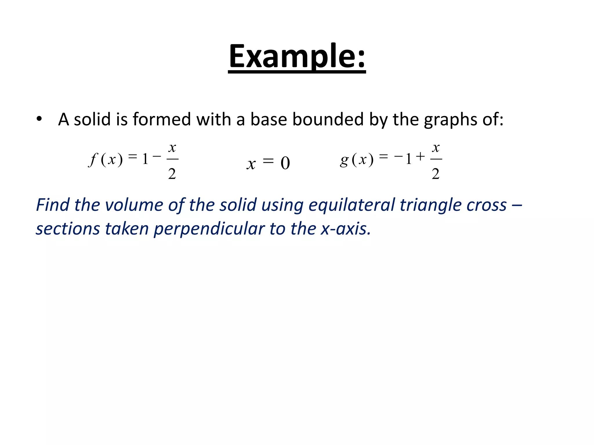 Example:
• A solid is formed with a base bounded by the graphs of:
f ( x)

1

x
2

x

0

g ( x)

1

x
2

Find the volume of the solid using equilateral triangle cross –
sections taken perpendicular to the x-axis.

 