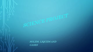 SOLIDS, LIQUIDS AND
GASES
 