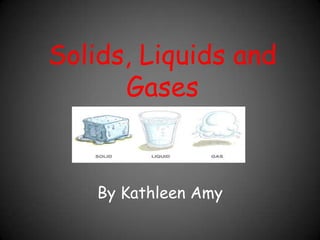 Solids, Liquids and Gases By Kathleen Amy 