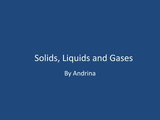Solids, Liquids and Gases
By Andrina

 