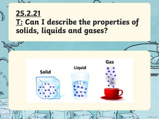 25.2.21
T: Can I describe the properties of
solids, liquids and gases?
 