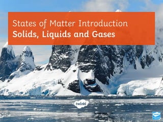 States of Matter Introduction
Solids, Liquids and Gases
 