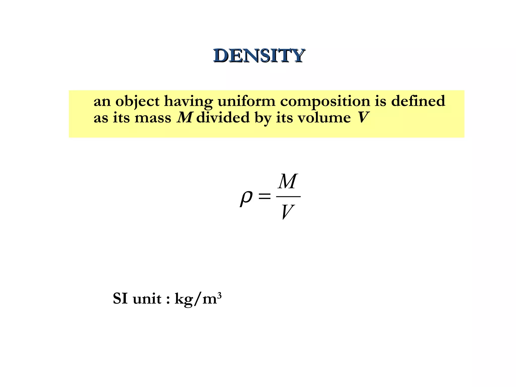 DENSITY

an object having uniform composition is defined
as its mass M divided by its volume V


                       M
                    ρ=
                       V


  SI unit : kg/m3
 