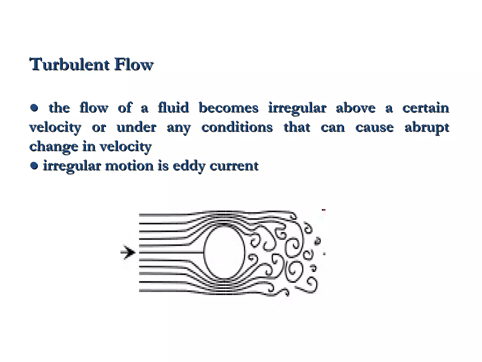 Turbulent Flow

● the flow of a fluid becomes irregular above a   certain
velocity or under any conditions that can cause   abrupt
change in velocity
● irregular motion is eddy current
 