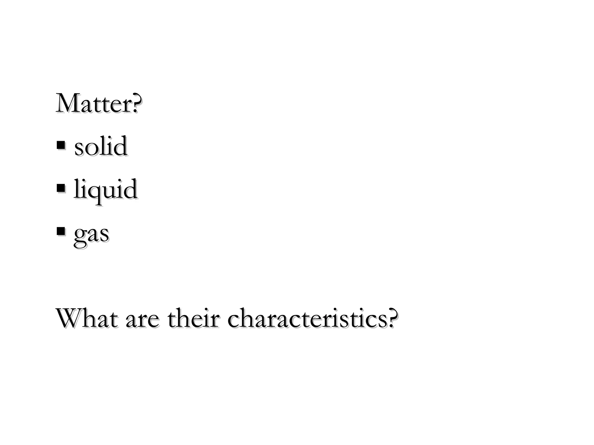 Matter?
▪ solid
▪ liquid
▪ gas

What are their characteristics?
 