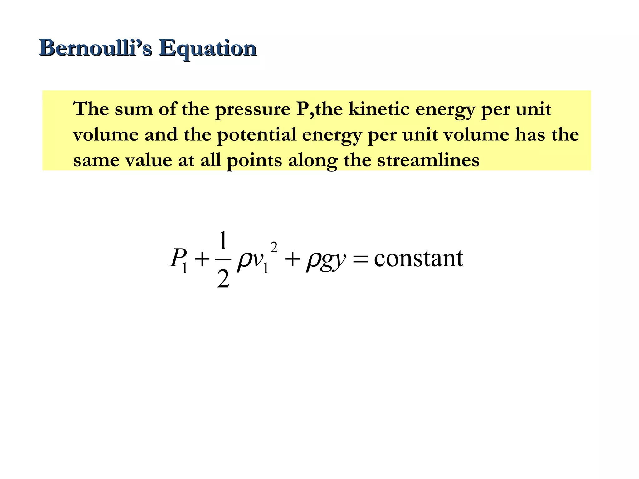 Bernoulli’s Equation

   The sum of the pressure P,the kinetic energy per unit
   volume and the potential energy per unit volume has the
   same value at all points along the streamlines


                1 2
             P + ρv1 + ρgy = constant
              1
                2
 